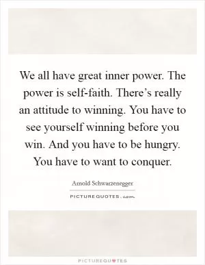 We all have great inner power. The power is self-faith. There’s really an attitude to winning. You have to see yourself winning before you win. And you have to be hungry. You have to want to conquer Picture Quote #1
