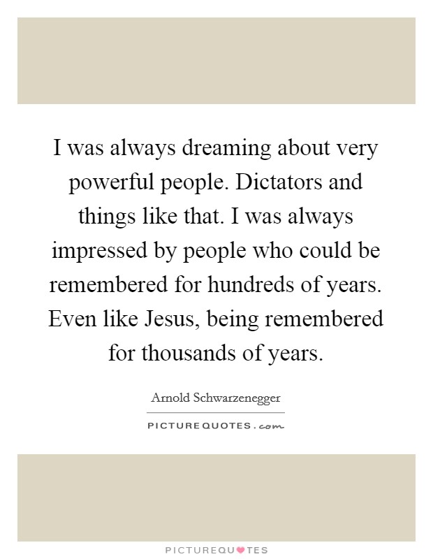 I was always dreaming about very powerful people. Dictators and things like that. I was always impressed by people who could be remembered for hundreds of years. Even like Jesus, being remembered for thousands of years Picture Quote #1