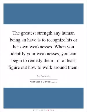 The greatest strength any human being an have is to recognize his or her own weaknesses. When you identify your weaknesses, you can begin to remedy them - or at least figure out how to work around them Picture Quote #1