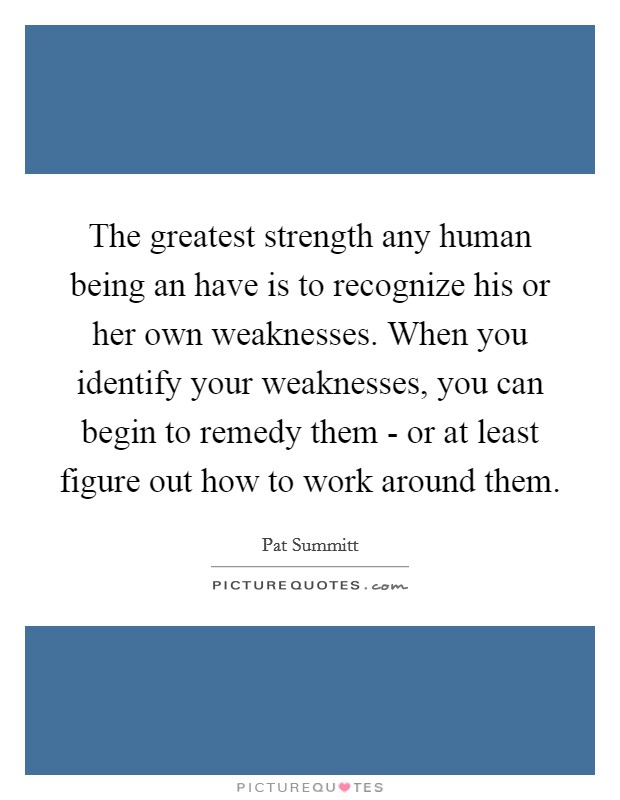 The greatest strength any human being an have is to recognize his or her own weaknesses. When you identify your weaknesses, you can begin to remedy them - or at least figure out how to work around them Picture Quote #1