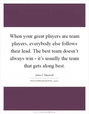 When your great players are team players, everybody else follows their lead. The best team doesn’t always win - it’s usually the team that gets along best Picture Quote #1