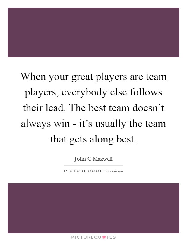 When your great players are team players, everybody else follows their lead. The best team doesn't always win - it's usually the team that gets along best Picture Quote #1