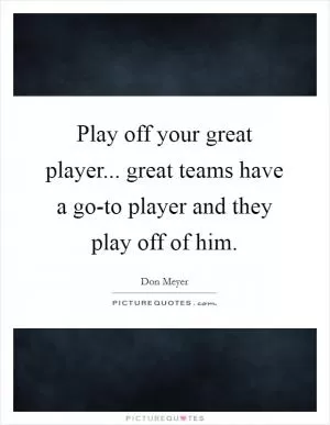 Play off your great player... great teams have a go-to player and they play off of him Picture Quote #1