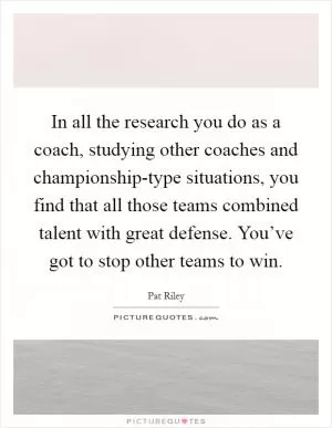 In all the research you do as a coach, studying other coaches and championship-type situations, you find that all those teams combined talent with great defense. You’ve got to stop other teams to win Picture Quote #1