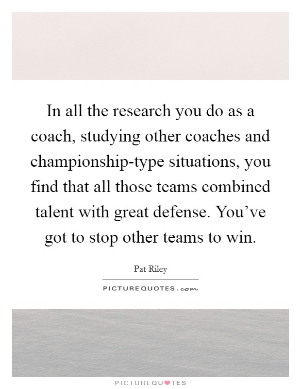 In all the research you do as a coach, studying other coaches and championship-type situations, you find that all those teams combined talent with great defense. You've got to stop other teams to win Picture Quote #1