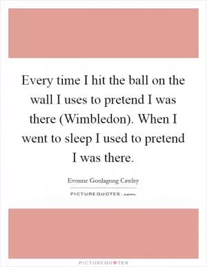 Every time I hit the ball on the wall I uses to pretend I was there (Wimbledon). When I went to sleep I used to pretend I was there Picture Quote #1