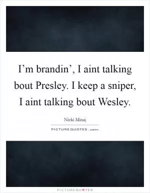 I’m brandin’, I aint talking bout Presley. I keep a sniper, I aint talking bout Wesley Picture Quote #1