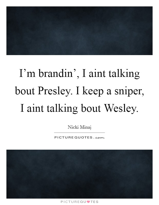 I'm brandin', I aint talking bout Presley. I keep a sniper, I aint talking bout Wesley Picture Quote #1