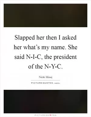 Slapped her then I asked her what’s my name. She said N-I-C, the president of the N-Y-C Picture Quote #1