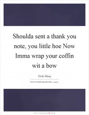 Shoulda sent a thank you note, you little hoe Now Imma wrap your coffin wit a bow Picture Quote #1
