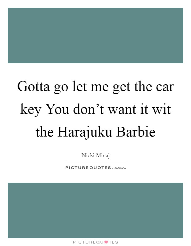 Gotta go let me get the car key You don't want it wit the Harajuku Barbie Picture Quote #1