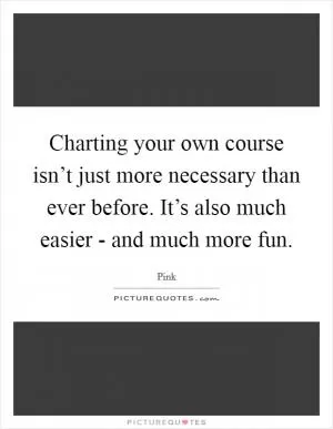Charting your own course isn’t just more necessary than ever before. It’s also much easier - and much more fun Picture Quote #1