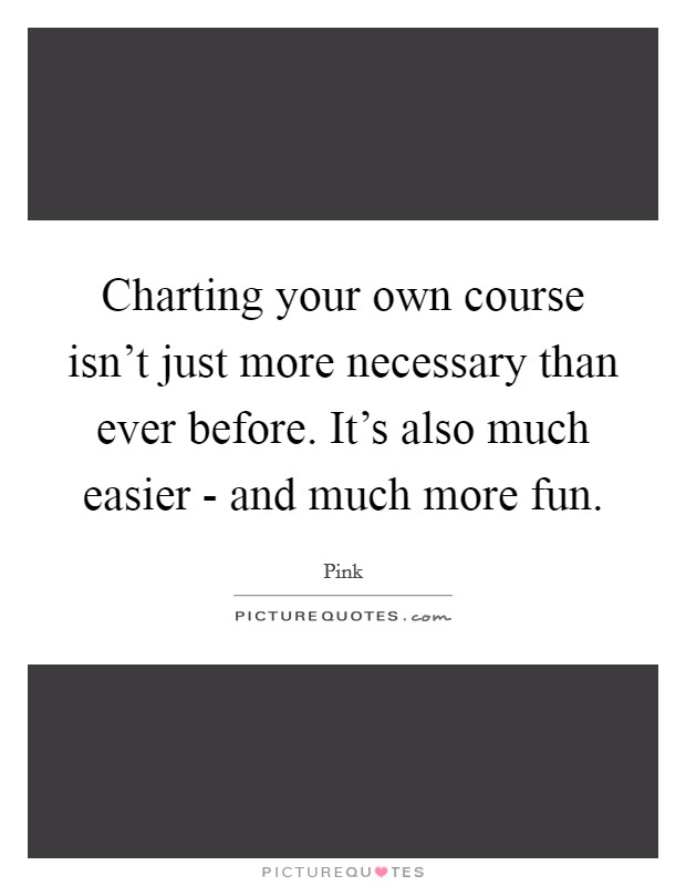 Charting your own course isn't just more necessary than ever before. It's also much easier - and much more fun Picture Quote #1