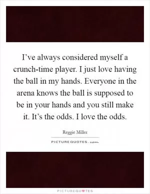 I’ve always considered myself a crunch-time player. I just love having the ball in my hands. Everyone in the arena knows the ball is supposed to be in your hands and you still make it. It’s the odds. I love the odds Picture Quote #1