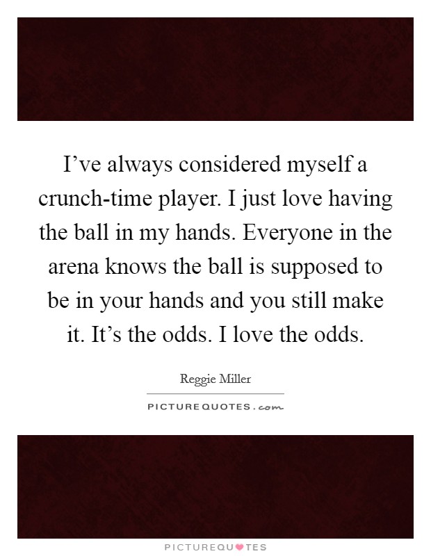 I've always considered myself a crunch-time player. I just love having the ball in my hands. Everyone in the arena knows the ball is supposed to be in your hands and you still make it. It's the odds. I love the odds Picture Quote #1