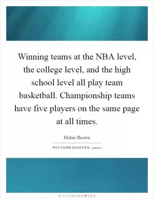 Winning teams at the NBA level, the college level, and the high school level all play team basketball. Championship teams have five players on the same page at all times Picture Quote #1