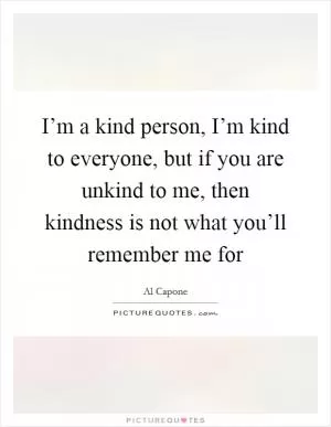 I’m a kind person, I’m kind to everyone, but if you are unkind to me, then kindness is not what you’ll remember me for Picture Quote #1