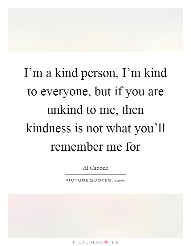 I'm a kind person, I'm kind to everyone, but if you are unkind to me, then kindness is not what you'll remember me for Picture Quote #1