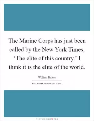 The Marine Corps has just been called by the New York Times, ‘The elite of this country.’ I think it is the elite of the world Picture Quote #1