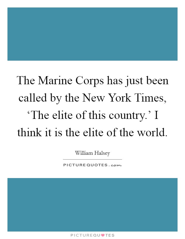 The Marine Corps has just been called by the New York Times, ‘The elite of this country.' I think it is the elite of the world Picture Quote #1