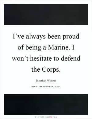 I’ve always been proud of being a Marine. I won’t hesitate to defend the Corps Picture Quote #1