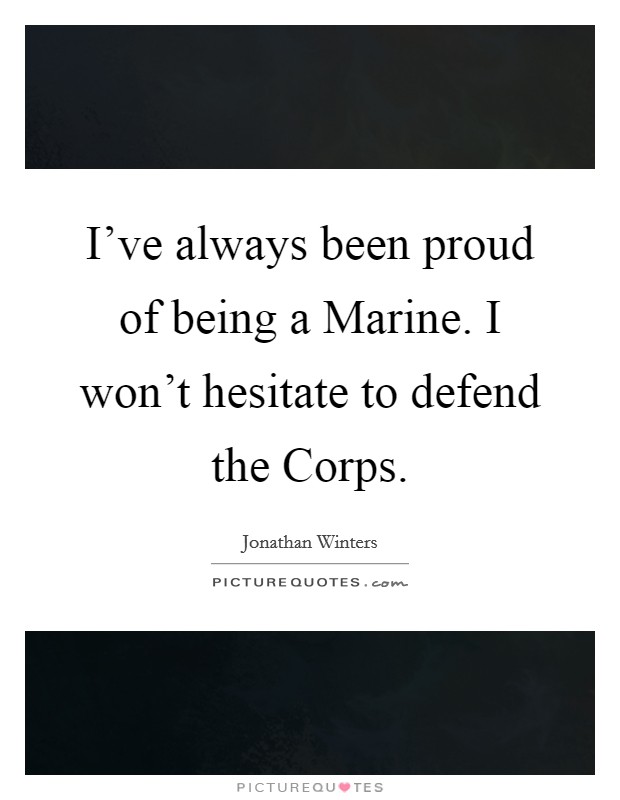 I've always been proud of being a Marine. I won't hesitate to defend the Corps Picture Quote #1