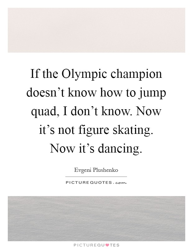 If the Olympic champion doesn't know how to jump quad, I don't know. Now it's not figure skating. Now it's dancing Picture Quote #1