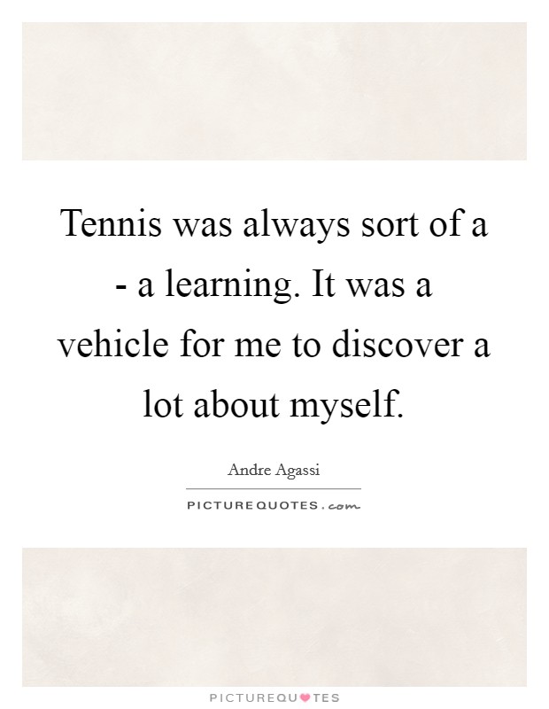 Tennis was always sort of a - a learning. It was a vehicle for me to discover a lot about myself Picture Quote #1