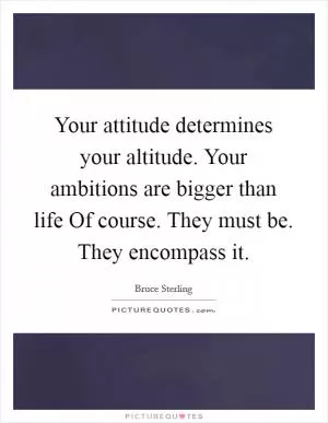 Your attitude determines your altitude. Your ambitions are bigger than life Of course. They must be. They encompass it Picture Quote #1