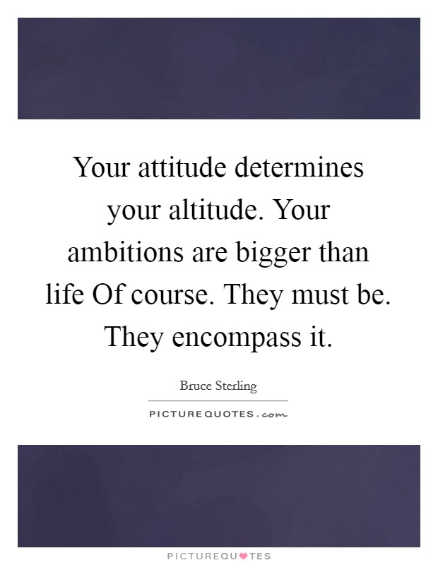 Your attitude determines your altitude. Your ambitions are bigger than life Of course. They must be. They encompass it Picture Quote #1