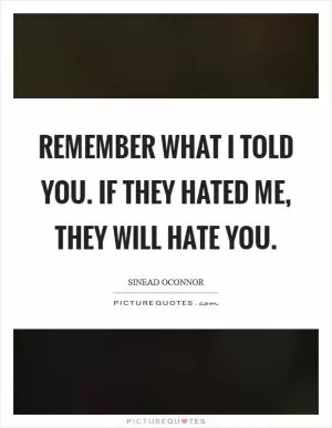 Remember what I told you. If they hated me, they will hate you Picture Quote #1