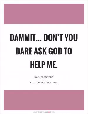 Dammit... Don’t you dare ask God to help me Picture Quote #1
