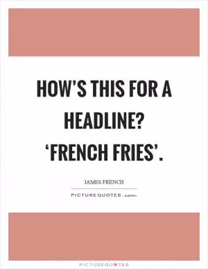 How’s this for a headline? ‘French fries’ Picture Quote #1