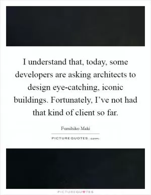 I understand that, today, some developers are asking architects to design eye-catching, iconic buildings. Fortunately, I’ve not had that kind of client so far Picture Quote #1