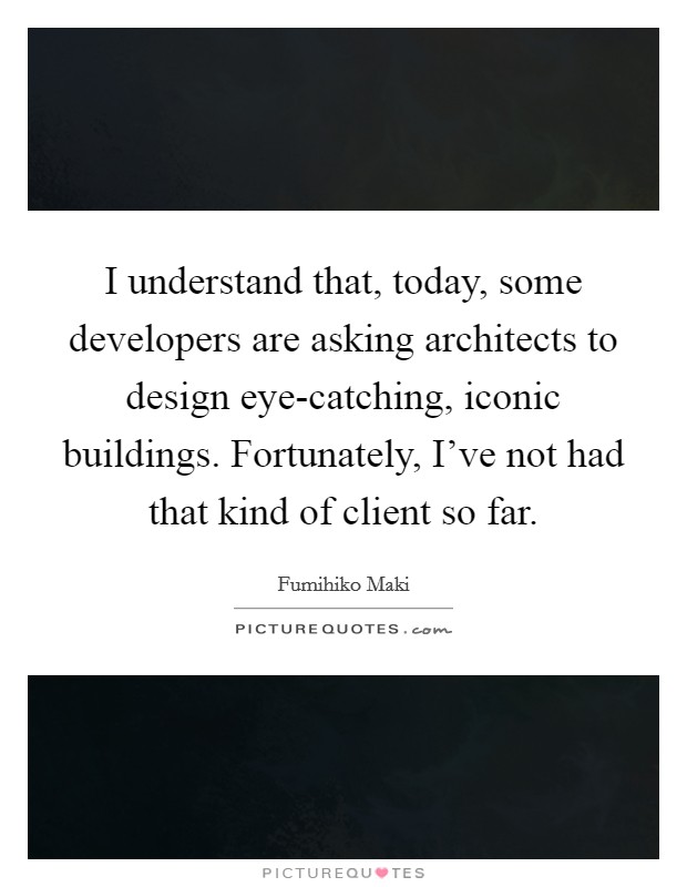 I understand that, today, some developers are asking architects to design eye-catching, iconic buildings. Fortunately, I've not had that kind of client so far Picture Quote #1