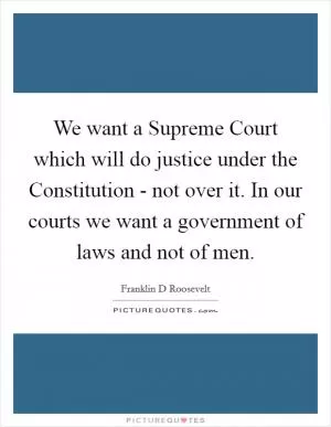 We want a Supreme Court which will do justice under the Constitution - not over it. In our courts we want a government of laws and not of men Picture Quote #1