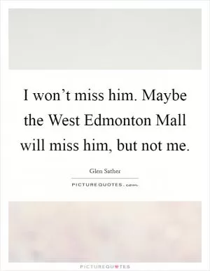 I won’t miss him. Maybe the West Edmonton Mall will miss him, but not me Picture Quote #1