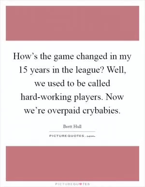 How’s the game changed in my 15 years in the league? Well, we used to be called hard-working players. Now we’re overpaid crybabies Picture Quote #1