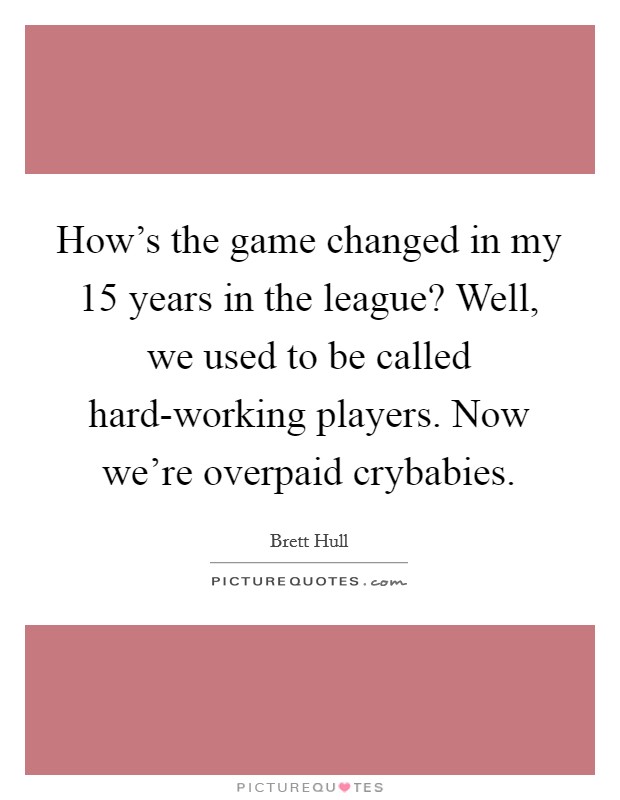 How's the game changed in my 15 years in the league? Well, we used to be called hard-working players. Now we're overpaid crybabies Picture Quote #1