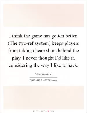 I think the game has gotten better. (The two-ref system) keeps players from taking cheap shots behind the play. I never thought I’d like it, considering the way I like to hack Picture Quote #1