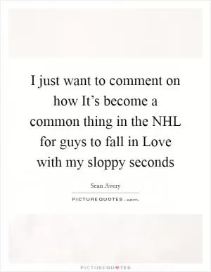 I just want to comment on how It’s become a common thing in the NHL for guys to fall in Love with my sloppy seconds Picture Quote #1