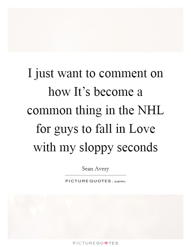 I just want to comment on how It's become a common thing in the NHL for guys to fall in Love with my sloppy seconds Picture Quote #1