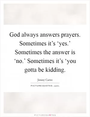 God always answers prayers. Sometimes it’s ‘yes.’ Sometimes the answer is ‘no.’ Sometimes it’s ‘you gotta be kidding Picture Quote #1