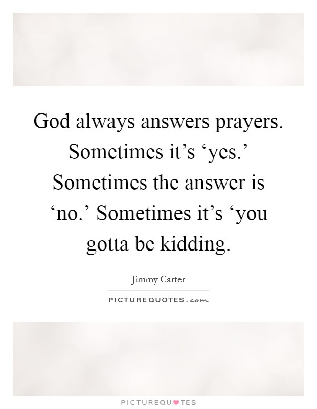 God always answers prayers. Sometimes it's ‘yes.' Sometimes the answer is ‘no.' Sometimes it's ‘you gotta be kidding Picture Quote #1