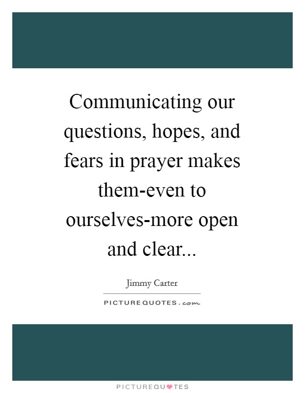 Communicating our questions, hopes, and fears in prayer makes them-even to ourselves-more open and clear Picture Quote #1