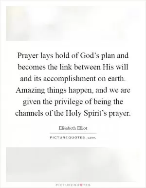 Prayer lays hold of God’s plan and becomes the link between His will and its accomplishment on earth. Amazing things happen, and we are given the privilege of being the channels of the Holy Spirit’s prayer Picture Quote #1