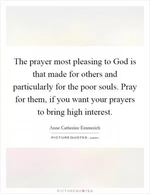 The prayer most pleasing to God is that made for others and particularly for the poor souls. Pray for them, if you want your prayers to bring high interest Picture Quote #1