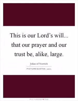 This is our Lord’s will... that our prayer and our trust be, alike, large Picture Quote #1