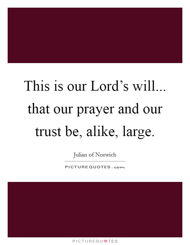 This is our Lord's will... that our prayer and our trust be, alike, large Picture Quote #1