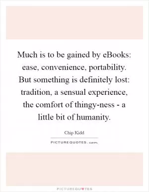 Much is to be gained by eBooks: ease, convenience, portability. But something is definitely lost: tradition, a sensual experience, the comfort of thingy-ness - a little bit of humanity Picture Quote #1